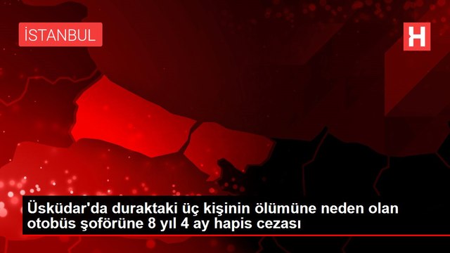 Üsküdar'da duraktaki üç kişinin ölümüne neden olan otobüs şoförüne 8 yıl 4 ay hapis cezası