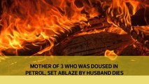 Mother of 3 who was doused in petrol, set ablaze by husband dies