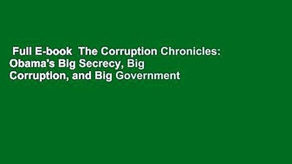 Full E-book  The Corruption Chronicles: Obama's Big Secrecy, Big Corruption, and Big Government