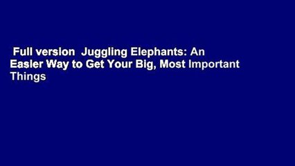 Full version  Juggling Elephants: An Easier Way to Get Your Big, Most Important Things