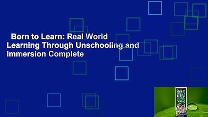 Born to Learn: Real World Learning Through Unschooling and Immersion Complete