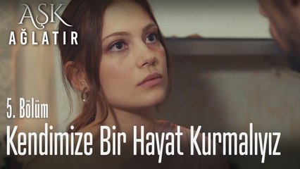 Kendimize bir hayat kurmalıyız - Aşk Ağlatır 5. Bölüm