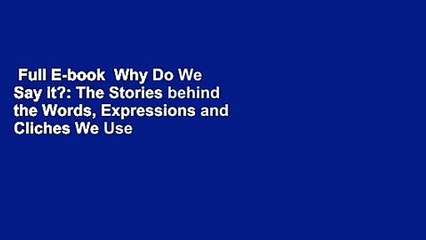 Full E-book  Why Do We Say it?: The Stories behind the Words, Expressions and Cliches We Use  For