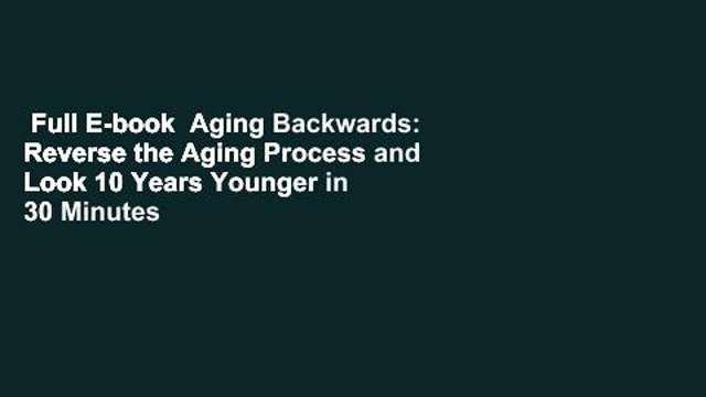 Full E-book Aging Backwards: Reverse the Aging Process and Look 10 Years Younger in 30 Minutes a