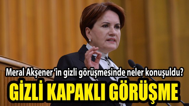 Meral Akşener'in gizli görüşmesinde neler konuşuldu? Gizli kapaklı görüşme
