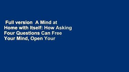 Full version  A Mind at Home with Itself: How Asking Four Questions Can Free Your Mind, Open Your