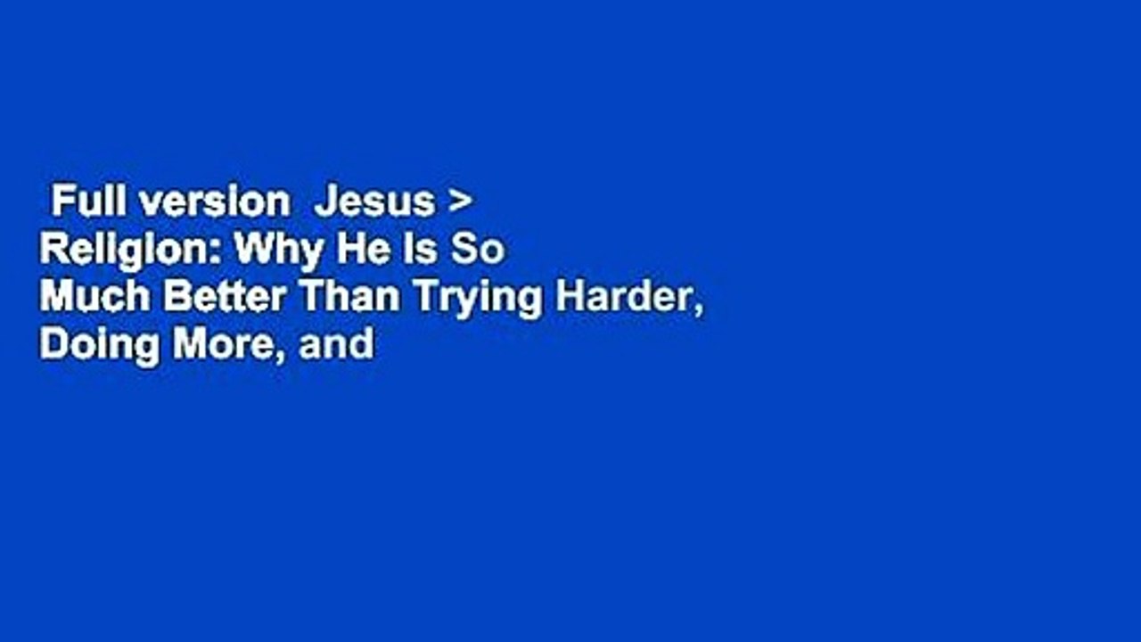 Full version  Jesus > Religion: Why He Is So Much Better Than Trying Harder, Doing More, and