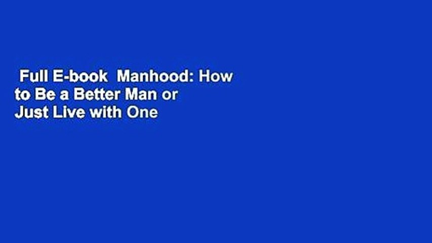 Full E-book  Manhood: How to Be a Better Man or Just Live with One  For Online