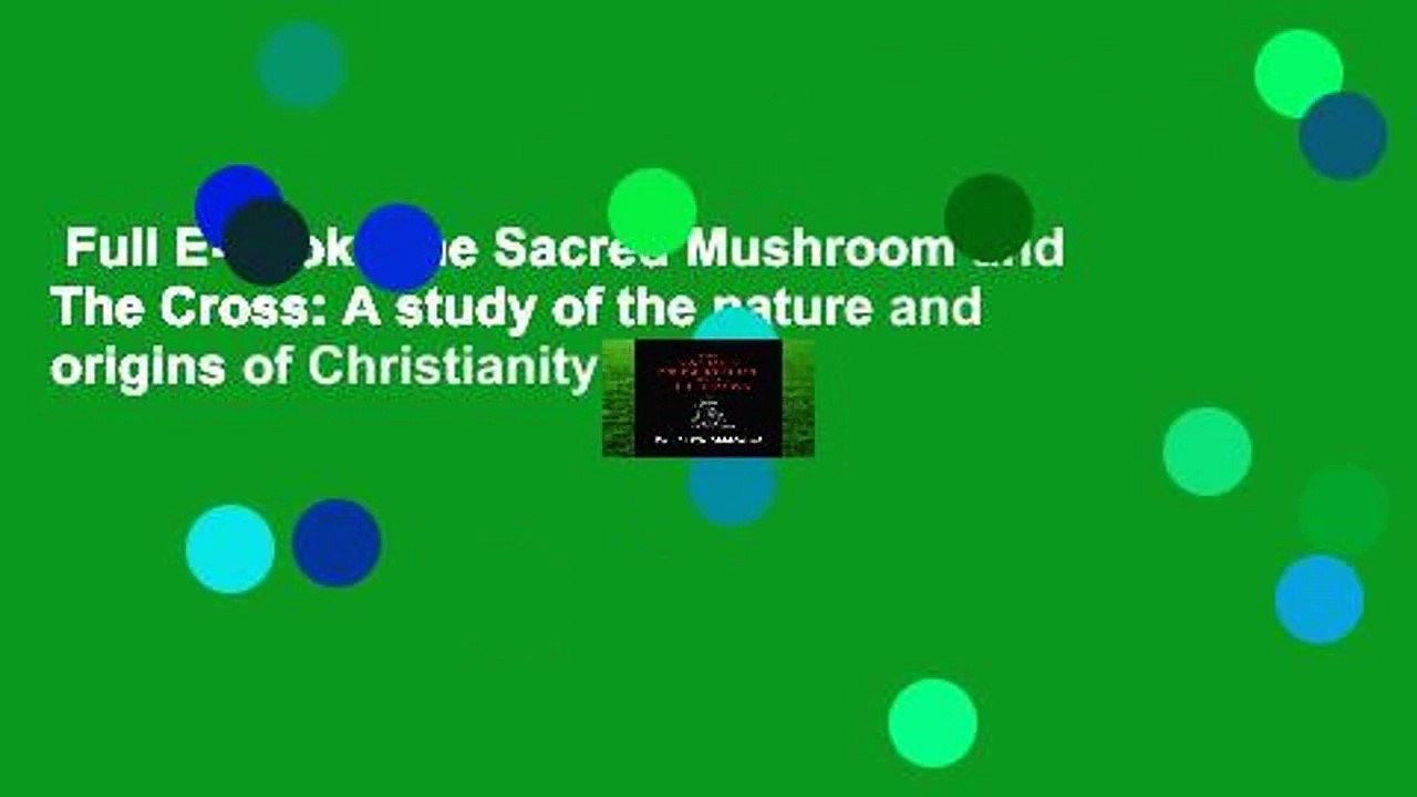 Full E-book  The Sacred Mushroom and The Cross: A study of the nature and origins of Christianity