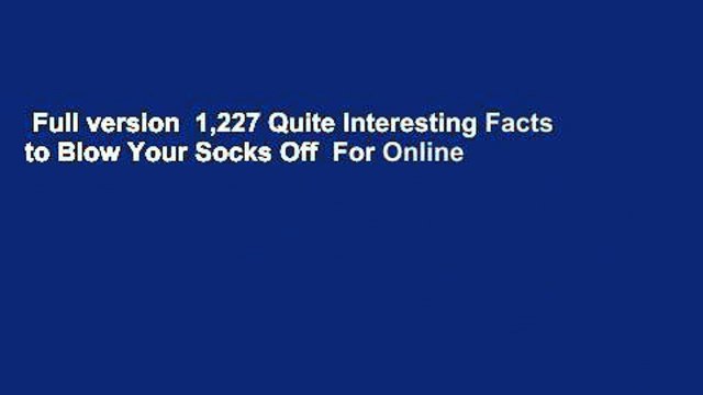 Full version 1,227 Quite Interesting Facts to Blow Your Socks Off For Online