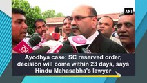 Ayodhya case: SC reserved order, decision will come within 23 days, says Hindu Mahasabha's lawyer