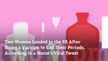 Two Women Landed in the ER After Using a Vacuum to End Their Periods, According to a Nurse's Scary Viral Tweet