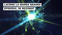 LACRIMI LA MAREA NEAGRA EP 36 REZUMAT