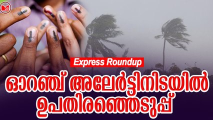 ഓറഞ്ച് അലേർട്ടിനിടയിൽ ഉപതിരഞ്ഞെടുപ്പ്  | Express Roundup