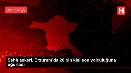 Şehit askeri, Erzurum'da 20 bin kişi son yolculuğuna uğurladı