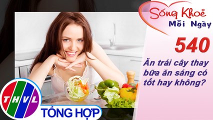 THVL | Ăn trái cây thay bữa ăn sáng có tốt hay không? | Sống khỏe mỗi ngày - Kỳ 540