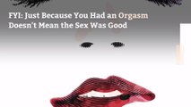 FYI: Just Because You Had an Orgasm Doesn't Mean the Sex Was Good
