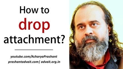 What is attachment? How to drop it? || Acharya Prashant (2018)