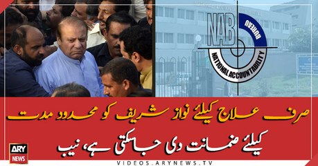 Nawaz Sharif can be guaranteed for a limited time only for treatment, NAB
