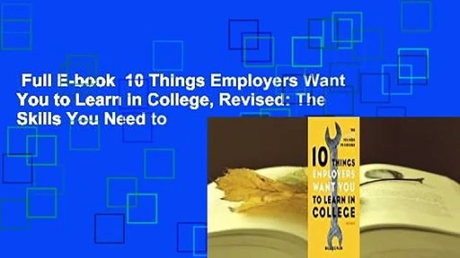 Full E-book  10 Things Employers Want You to Learn in College, Revised: The Skills You Need to