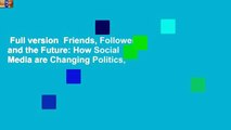 Full version  Friends, Followers and the Future: How Social Media are Changing Politics,