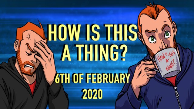 How is This a Thing? 6th February 2020