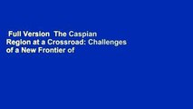 Full Version  The Caspian Region at a Crossroad: Challenges of a New Frontier of Energy and