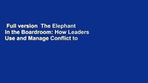 Full version  The Elephant in the Boardroom: How Leaders Use and Manage Conflict to Reach Greater