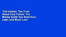 Full version  The Truth About Your Future: The Money Guide You Need Now, Later, and Much Later