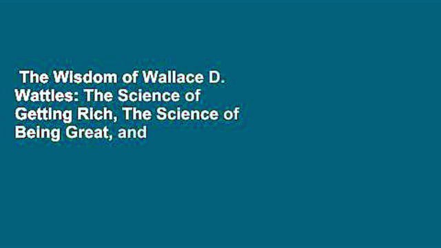 The Wisdom of Wallace D. Wattles: The Science of Getting Rich, The Science of Being Great, and
