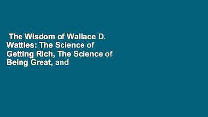 The Wisdom of Wallace D. Wattles: The Science of Getting Rich, The Science of Being Great, and