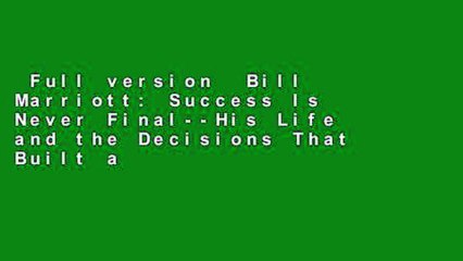 Full version  Bill Marriott: Success Is Never Final--His Life and the Decisions That Built a