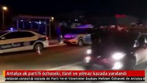 Antalya ak parti'li özhaseki, türel ve yılmaz kazada yaralandı