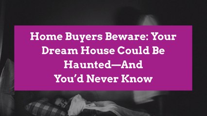 Home Buyers Beware: Your Dream House Could Be Haunted—And You’d Never Know