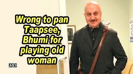 Anupam Kher: Wrong to pan Taapsee, Bhumi for playing old woman