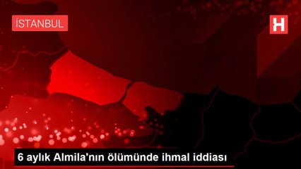 6 aylık Almila'nın ölümünde ihmal iddiası