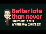 Better late than never - 아예 안 하는 것보다 늦게라도 하는 것이 더 좋다