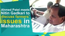 Ahmed Patel meets Nitin Gadkari to discuss farmers’ issues in Maharashtra