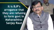 It is BJP's arrogance that they are refusing to form govt in Maharashtra: Sanjay Raut