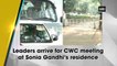 Leaders arrive for CWC meeting at Sonia Gandhi’s residence