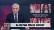 BLACKPINK becomes first K-pop group to hit 1 bil. views on YouTube with 