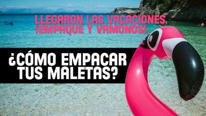 Llegaron las vacaciones ¡empaque y vámonos! | ¿Cómo empacar tus maletas?