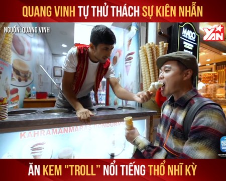 QUANG VINH TỰ THỬ THÁCH SỰ KIÊN NHẪN ĂN KEM ''TROLL'' NỔI TIẾNG THỔ NHĨ KỲ II YANNEWS