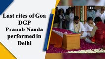 Last rites of Goa DGP Pranab Nanda performed in Delhi