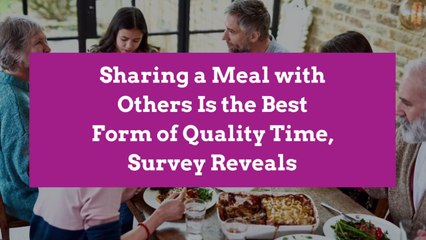 Sharing a Meal with Others Is the Best Form of Quality Time, Survey Reveals