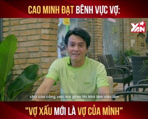 CAO MINH ĐẠT BÊNH VỰC VỢ :"VỢ XẤU MỚI LÀ VỢ CỦA MÌNH'' II YANNEWS