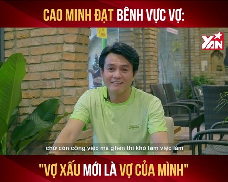 CAO MINH ĐẠT BÊNH VỰC VỢ : VỢ XẤU MỚI LÀ VỢ CỦA MÌNH'' II YANNEWS