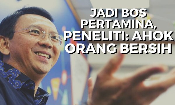 Ahok Resmi Jadi Komisaris Utama Pertamina, Peneliti: Dia Pendobrak, Bersih dan Detail