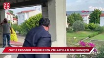 CHP'li Erdoğdu mühürlenen villasıyla ilgili konuştu!