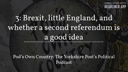 2. Pod’s Own Country: Brexit, little England, and whether a second referendum is a good idea